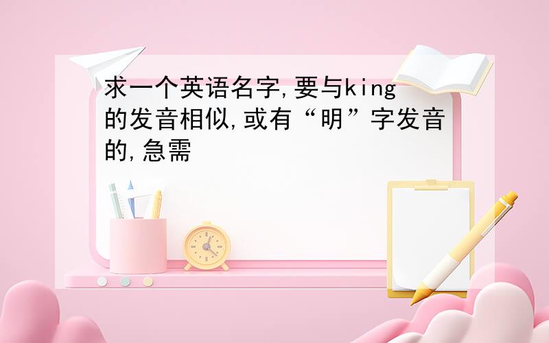 求一个英语名字,要与king的发音相似,或有“明”字发音的,急需