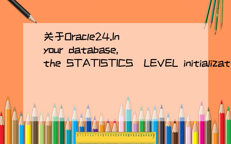 关于Oracle24.In your database,the STATISTICS_LEVEL initializat