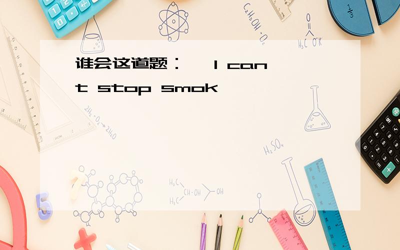 谁会这道题：— I can't stop smok