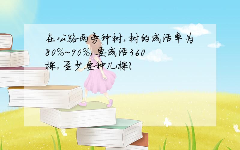 在公路两旁种树,树的成活率为80%~90%,要成活360棵,至少要种几棵?