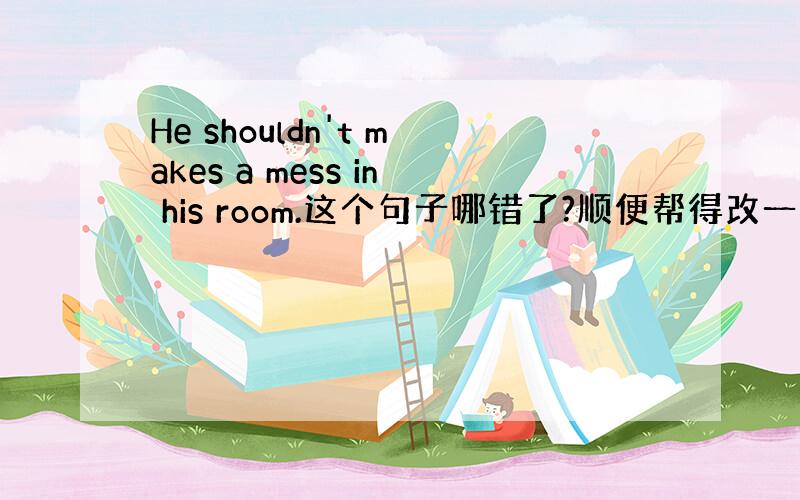 He shouldn't makes a mess in his room.这个句子哪错了?顺便帮得改一下!急用!