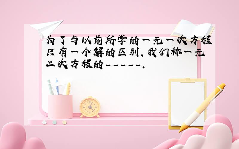 为了与以前所学的一元一次方程只有一个解的区别,我们称一元二次方程的-----,