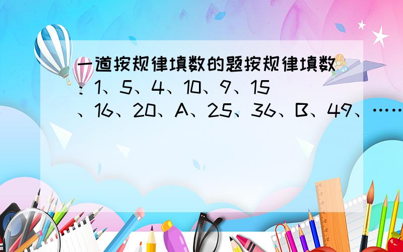 一道按规律填数的题按规律填数：1、5、4、10、9、15、16、20、A、25、36、B、49、……请按照已知的数字的规