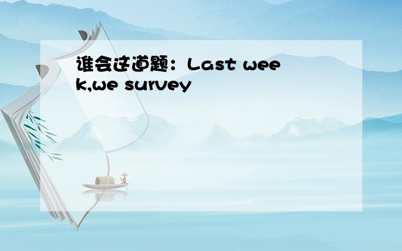 谁会这道题：Last week,we survey