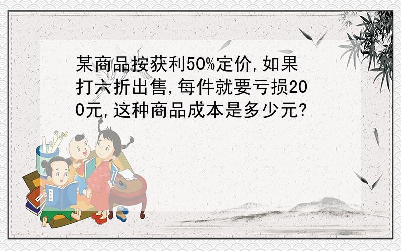 某商品按获利50%定价,如果打六折出售,每件就要亏损200元,这种商品成本是多少元?