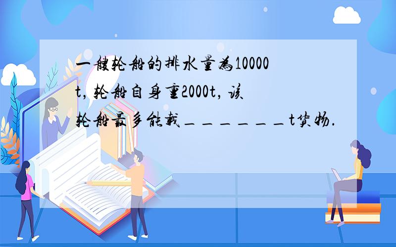 一艘轮船的排水量为10000t，轮船自身重2000t，该轮船最多能载______t货物．