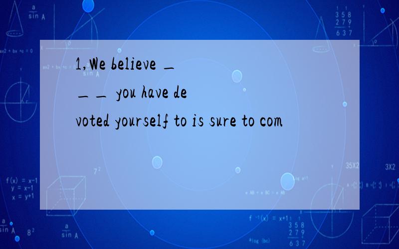 1,We believe ___ you have devoted yourself to is sure to com