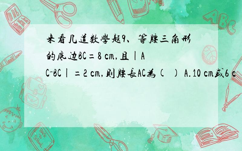 来看几道数学题9、等腰三角形的底边BC=8 cm,且|AC－BC|=2 cm,则腰长AC为( ) A.10 cm或6 c