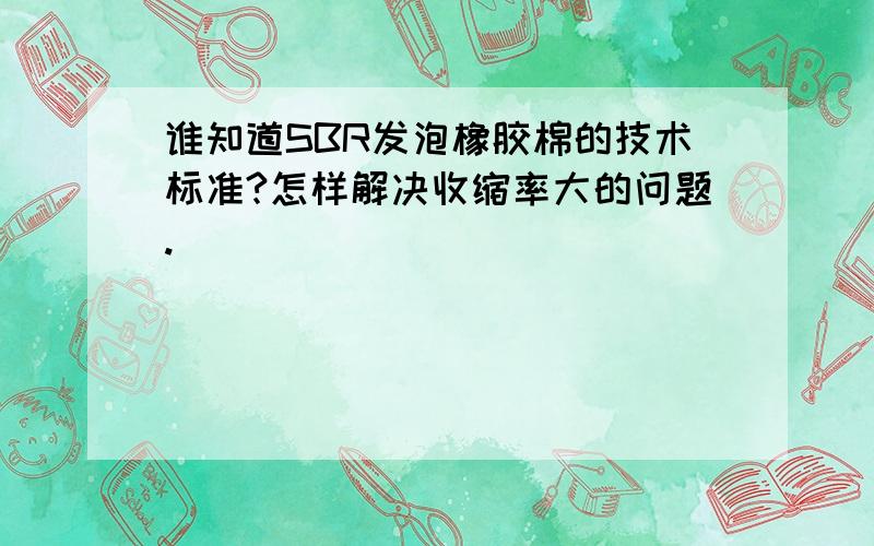 谁知道SBR发泡橡胶棉的技术标准?怎样解决收缩率大的问题.