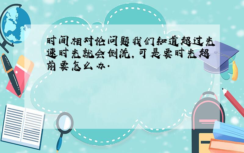 时间相对论问题我们知道超过光速时光就会倒流,可是要时光超前要怎么办.