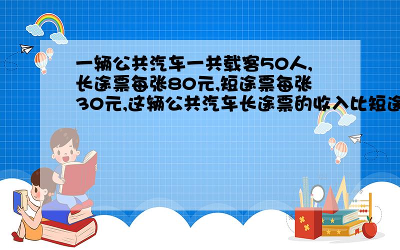 一辆公共汽车一共载客50人,长途票每张80元,短途票每张30元,这辆公共汽车长途票的收入比短途票多1800元.