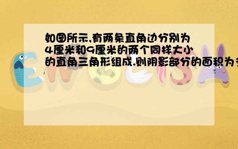 如图所示,有两条直角边分别为4厘米和9厘米的两个同样大小的直角三角形组成.则阴影部分的面积为多少