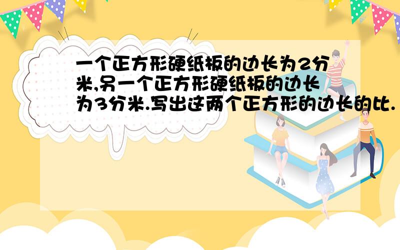 一个正方形硬纸板的边长为2分米,另一个正方形硬纸板的边长为3分米.写出这两个正方形的边长的比.