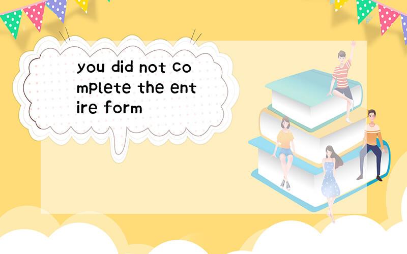 you did not complete the entire form