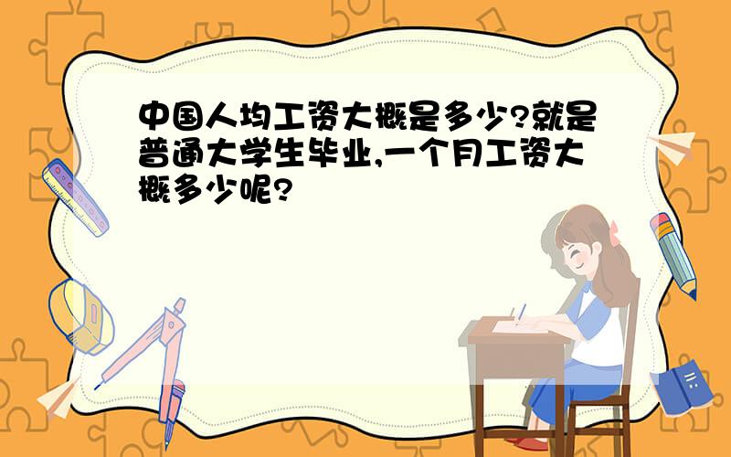 中国人均工资大概是多少?就是普通大学生毕业,一个月工资大概多少呢?