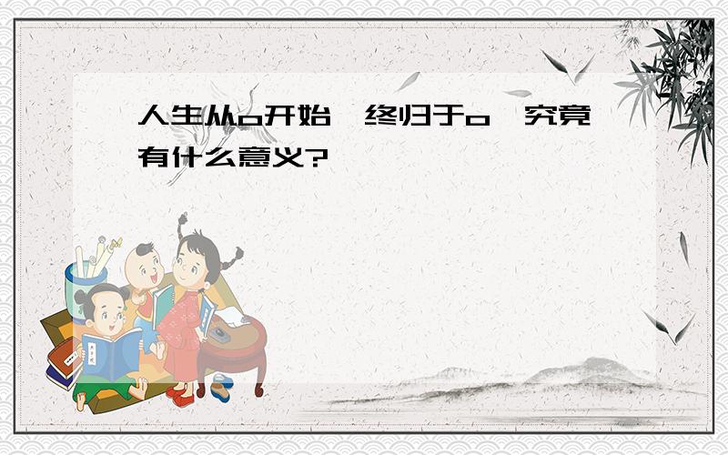 人生从o开始,终归于o,究竟有什么意义?