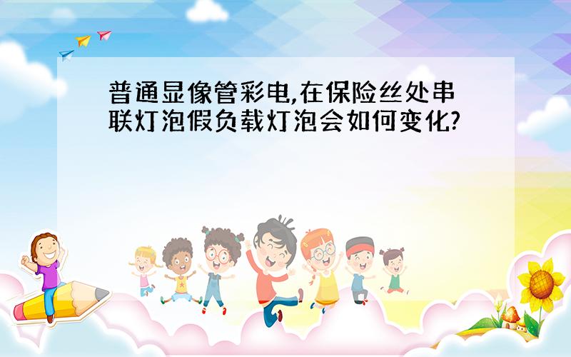 普通显像管彩电,在保险丝处串联灯泡假负载灯泡会如何变化?