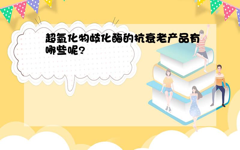 超氧化物歧化酶的抗衰老产品有哪些呢?