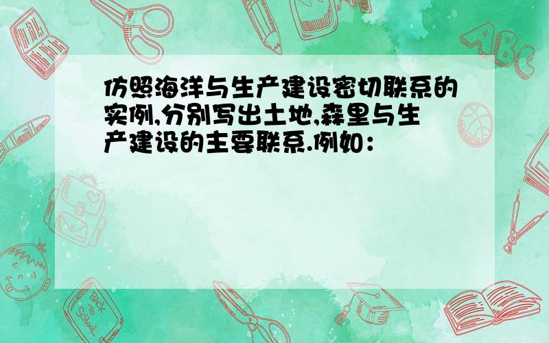 仿照海洋与生产建设密切联系的实例,分别写出土地,森里与生产建设的主要联系.例如：