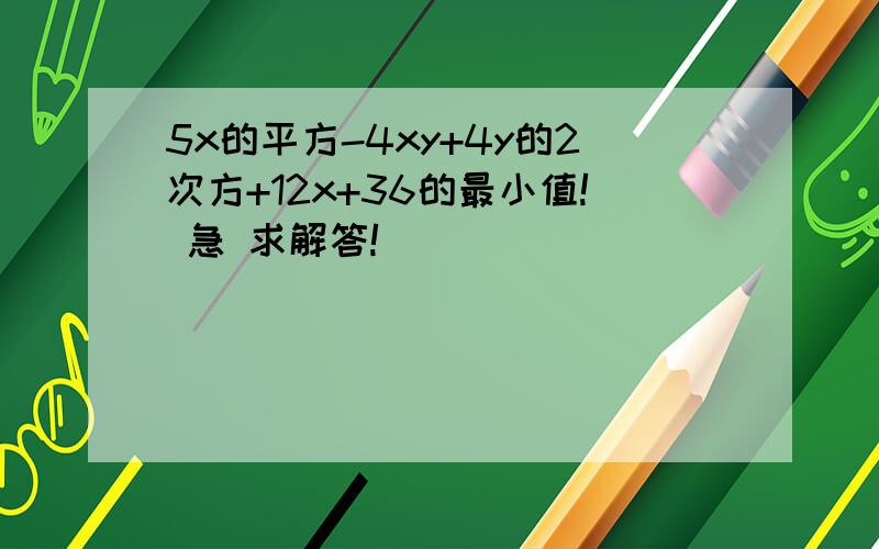 5x的平方-4xy+4y的2次方+12x+36的最小值! 急 求解答!