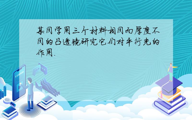 某同学用三个材料相同而厚度不同的凸透镜研究它们对平行光的作用.