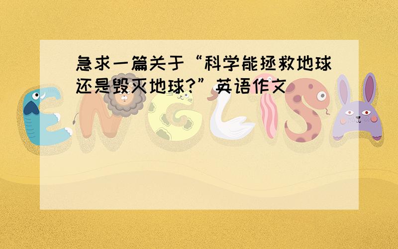 急求一篇关于“科学能拯救地球还是毁灭地球?”英语作文