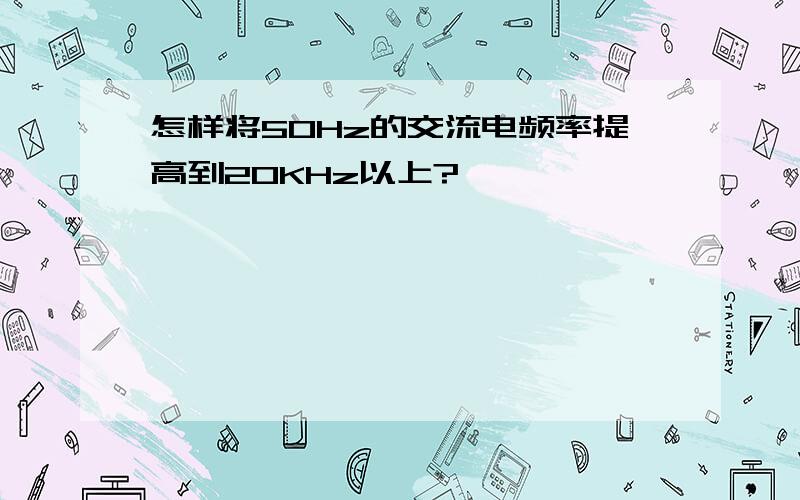 怎样将50Hz的交流电频率提高到20KHz以上?