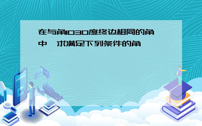 在与角1030度终边相同的角中,求满足下列条件的角