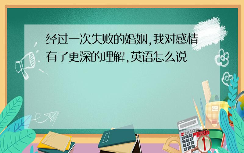 经过一次失败的婚姻,我对感情有了更深的理解,英语怎么说