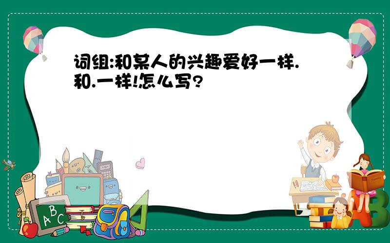 词组:和某人的兴趣爱好一样.和.一样!怎么写?