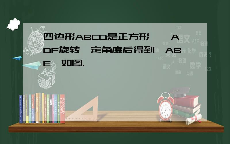 四边形ABCD是正方形,△ADF旋转一定角度后得到△ABE,如图.