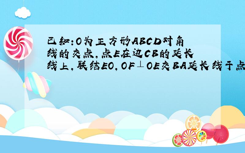 已知:O为正方形ABCD对角线的交点,点E在边CB的延长线上,联结EO,OF⊥OE交BA延长线于点F,联结EF