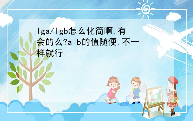 lga/lgb怎么化简啊,有会的么?a b的值随便.不一样就行