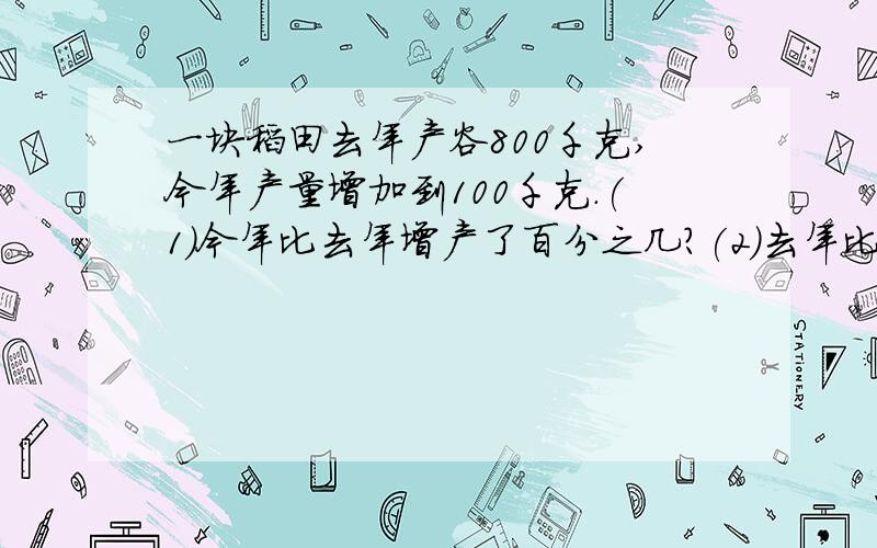 一块稻田去年产谷800千克,今年产量增加到100千克.(1)今年比去年增产了百分之几?(2)去年比今年产量少百分之几?