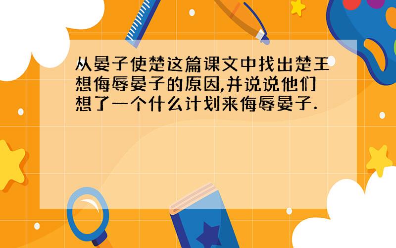 从晏子使楚这篇课文中找出楚王想侮辱晏子的原因,并说说他们想了一个什么计划来侮辱晏子．