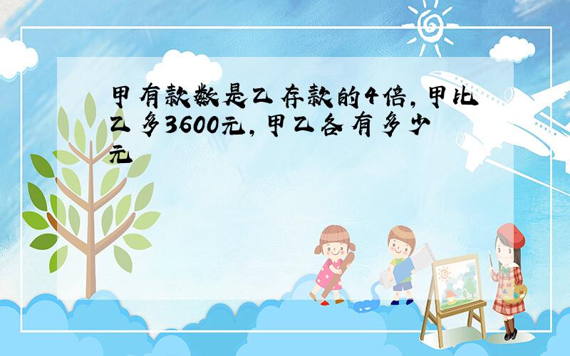 甲有款数是乙存款的4倍,甲比乙多3600元,甲乙各有多少元