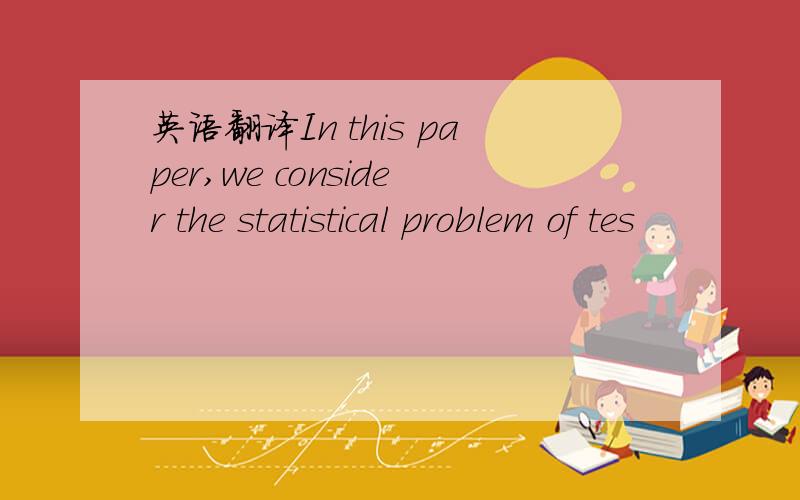 英语翻译In this paper,we consider the statistical problem of tes