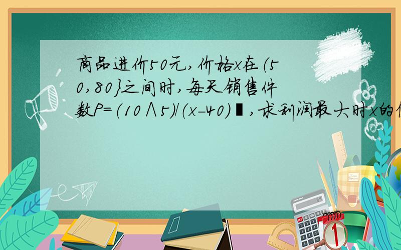 商品进价50元,价格x在（50,80｝之间时,每天销售件数P=（10∧5）/（x-40）²,求利润最大时x的值