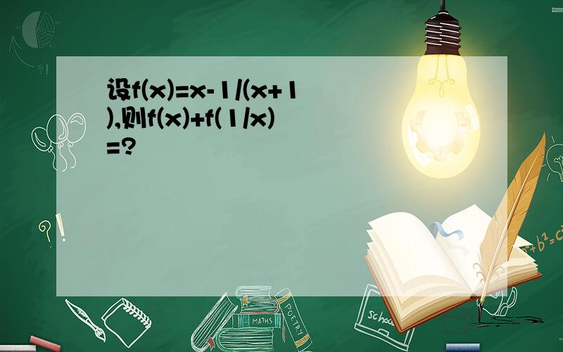 设f(x)=x-1/(x+1),则f(x)+f(1/x)=?