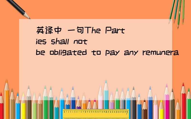 英译中 一句The Parties shall not be obligated to pay any remunera