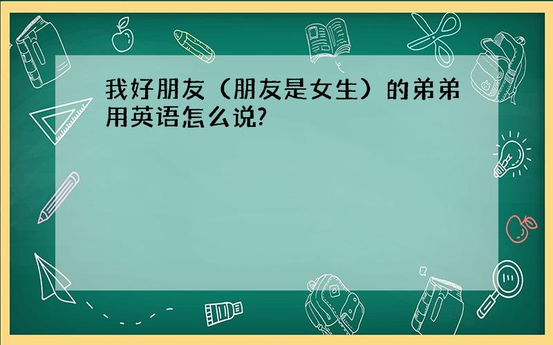 我好朋友（朋友是女生）的弟弟用英语怎么说?