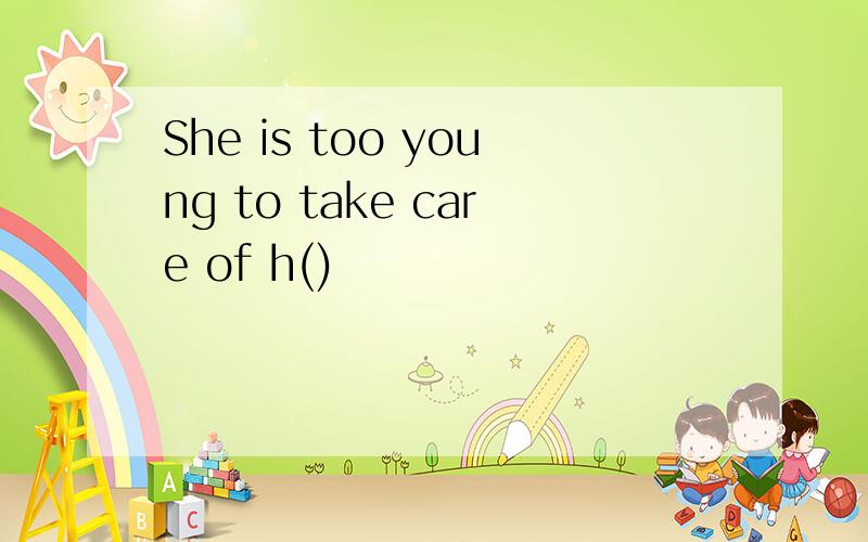 She is too young to take care of h()