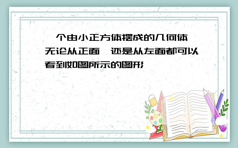 一个由小正方体摆成的几何体,无论从正面,还是从左面都可以看到如图所示的图形