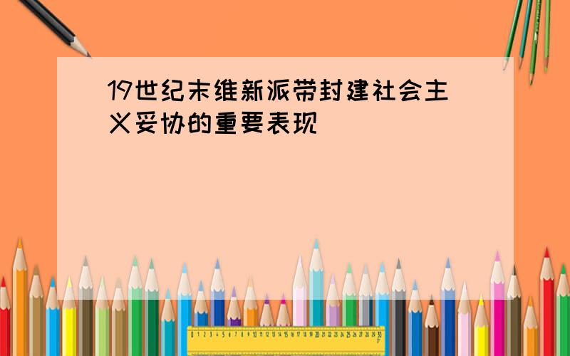 19世纪末维新派带封建社会主义妥协的重要表现