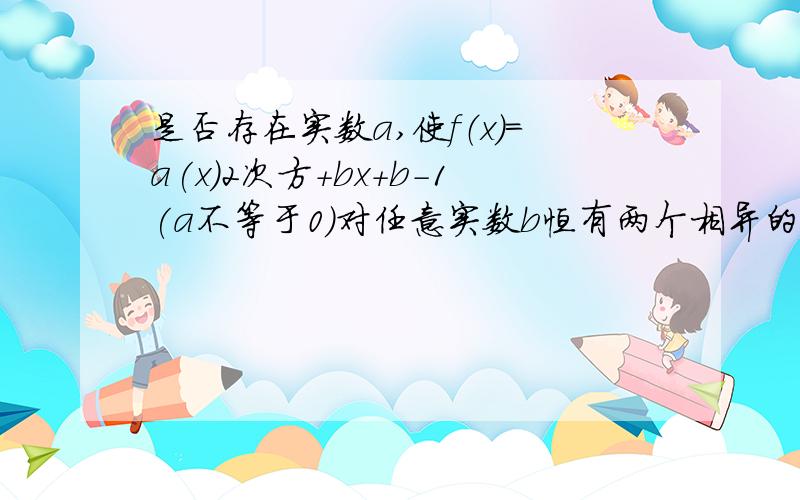 是否存在实数a,使f（x）=a(x)2次方+bx+b-1(a不等于0)对任意实数b恒有两个相异的零点?