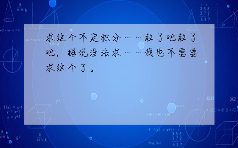 求这个不定积分……散了吧散了吧，据说没法求……我也不需要求这个了。