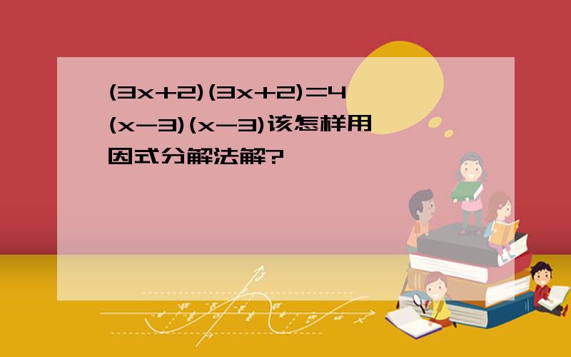 (3x+2)(3x+2)=4(x-3)(x-3)该怎样用因式分解法解?