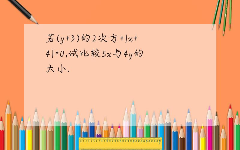 若(y+3)的2次方+|x+4|=0,试比较5x与4y的大小.