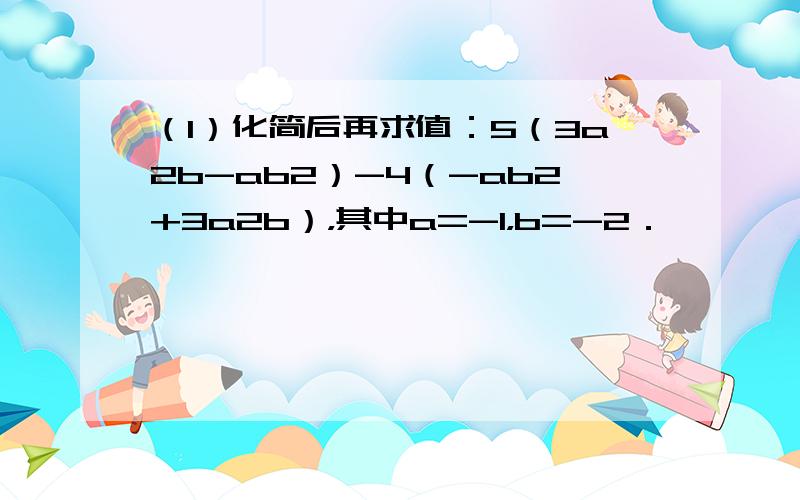 （1）化简后再求值：5（3a2b-ab2）-4（-ab2+3a2b），其中a=-1，b=-2．