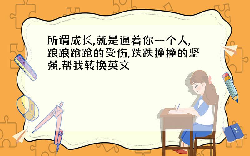 所谓成长,就是逼着你一个人,踉踉跄跄的受伤,跌跌撞撞的坚强.帮我转换英文